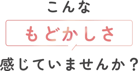 こんなもどかしさ感じていませんか？
